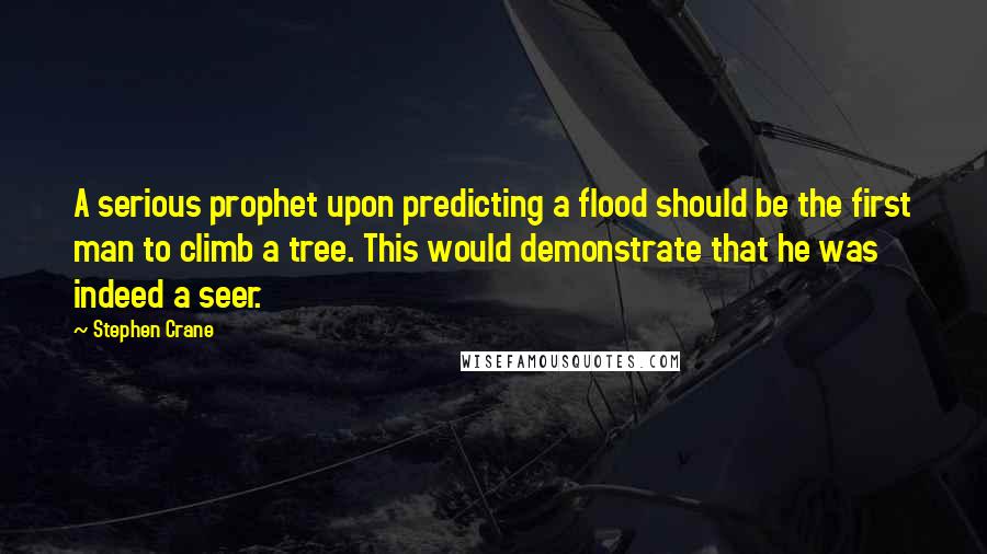 Stephen Crane Quotes: A serious prophet upon predicting a flood should be the first man to climb a tree. This would demonstrate that he was indeed a seer.