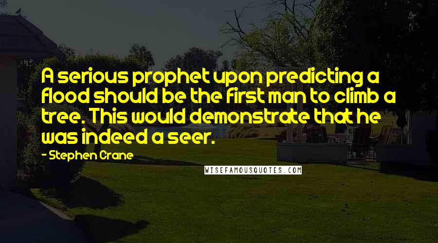 Stephen Crane Quotes: A serious prophet upon predicting a flood should be the first man to climb a tree. This would demonstrate that he was indeed a seer.