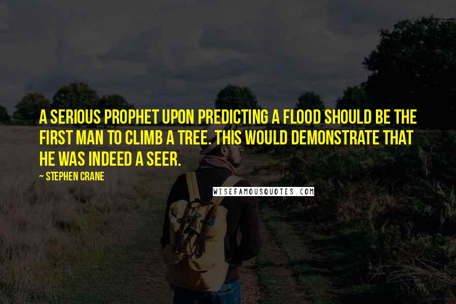 Stephen Crane Quotes: A serious prophet upon predicting a flood should be the first man to climb a tree. This would demonstrate that he was indeed a seer.