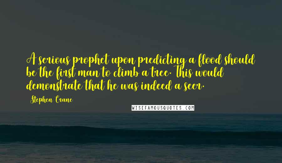 Stephen Crane Quotes: A serious prophet upon predicting a flood should be the first man to climb a tree. This would demonstrate that he was indeed a seer.