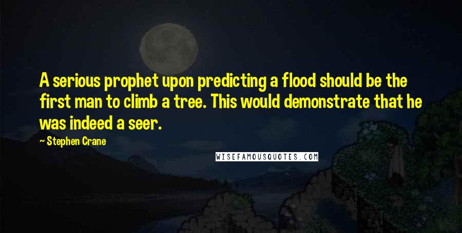 Stephen Crane Quotes: A serious prophet upon predicting a flood should be the first man to climb a tree. This would demonstrate that he was indeed a seer.