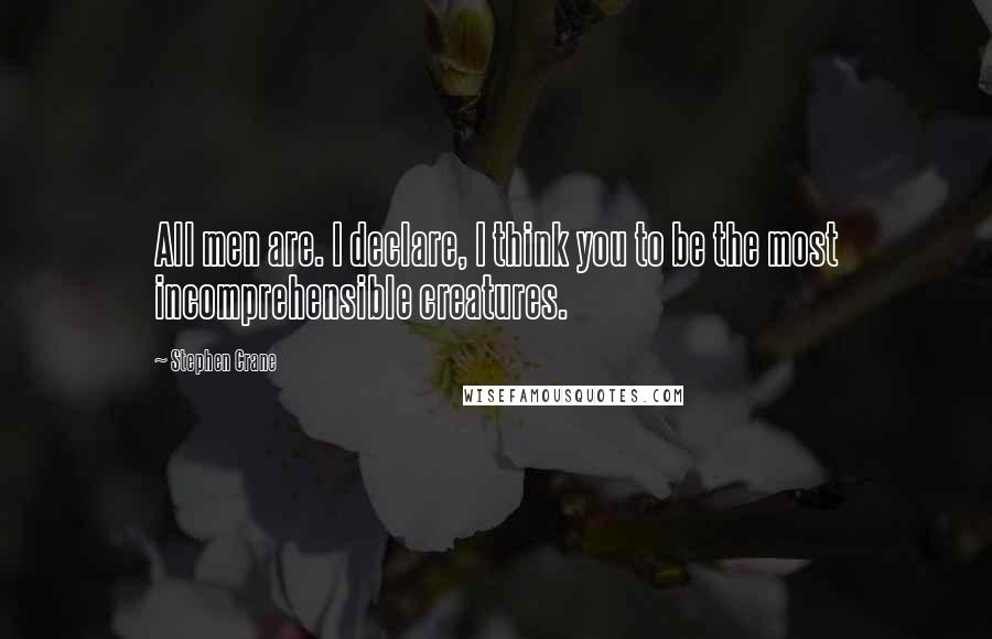 Stephen Crane Quotes: All men are. I declare, I think you to be the most incomprehensible creatures.