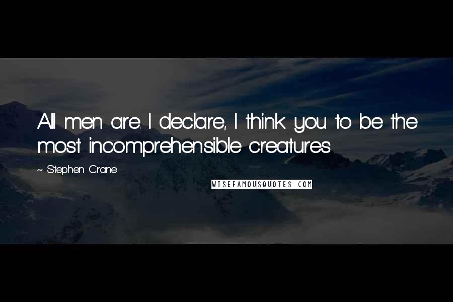 Stephen Crane Quotes: All men are. I declare, I think you to be the most incomprehensible creatures.