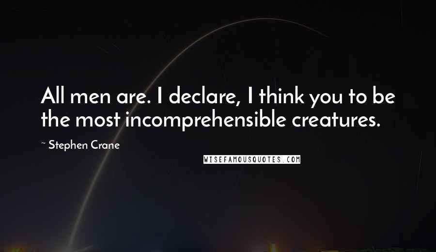 Stephen Crane Quotes: All men are. I declare, I think you to be the most incomprehensible creatures.