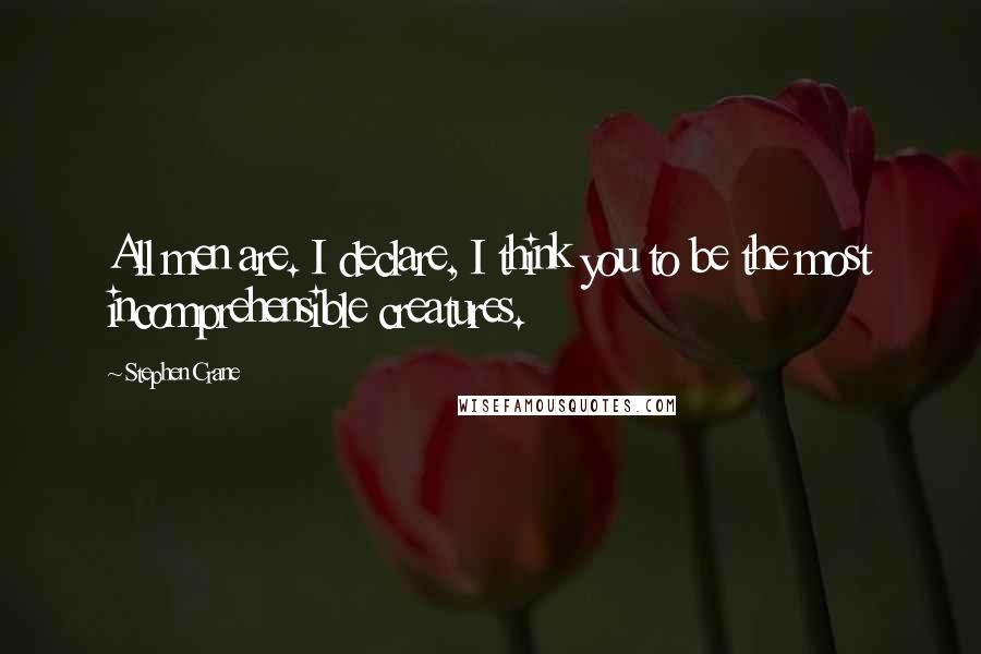 Stephen Crane Quotes: All men are. I declare, I think you to be the most incomprehensible creatures.