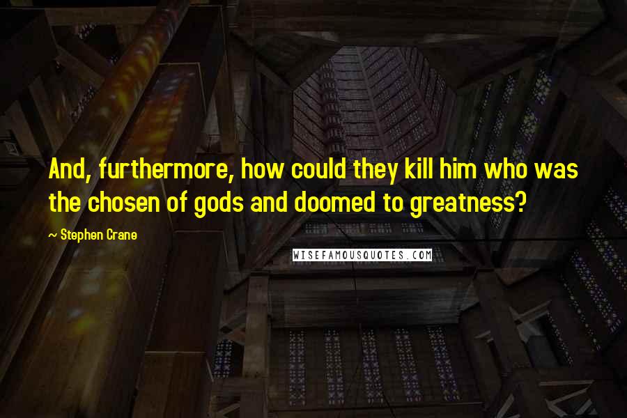 Stephen Crane Quotes: And, furthermore, how could they kill him who was the chosen of gods and doomed to greatness?