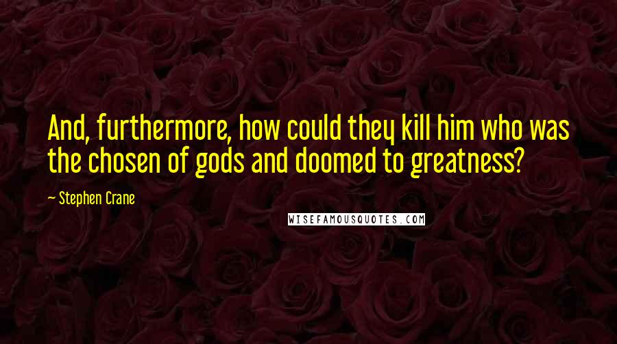 Stephen Crane Quotes: And, furthermore, how could they kill him who was the chosen of gods and doomed to greatness?