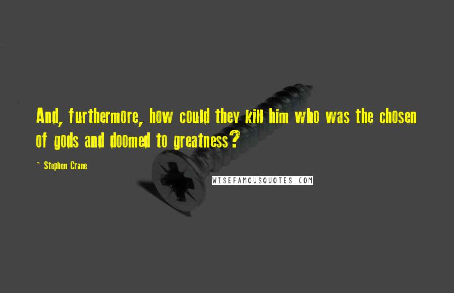 Stephen Crane Quotes: And, furthermore, how could they kill him who was the chosen of gods and doomed to greatness?