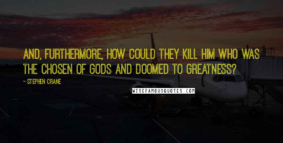 Stephen Crane Quotes: And, furthermore, how could they kill him who was the chosen of gods and doomed to greatness?