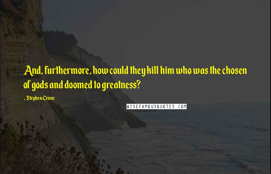 Stephen Crane Quotes: And, furthermore, how could they kill him who was the chosen of gods and doomed to greatness?