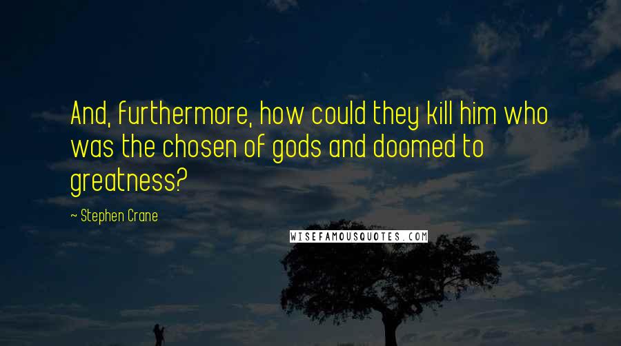 Stephen Crane Quotes: And, furthermore, how could they kill him who was the chosen of gods and doomed to greatness?