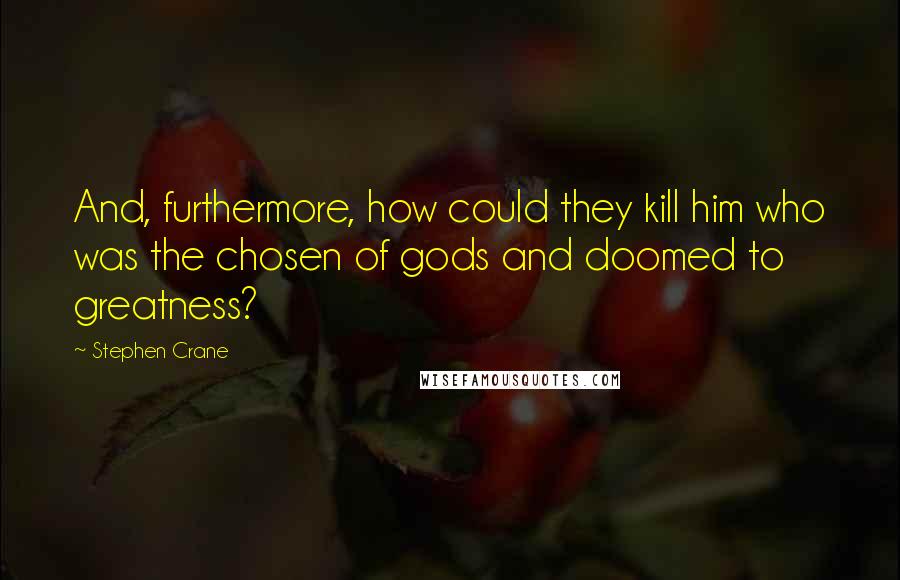 Stephen Crane Quotes: And, furthermore, how could they kill him who was the chosen of gods and doomed to greatness?