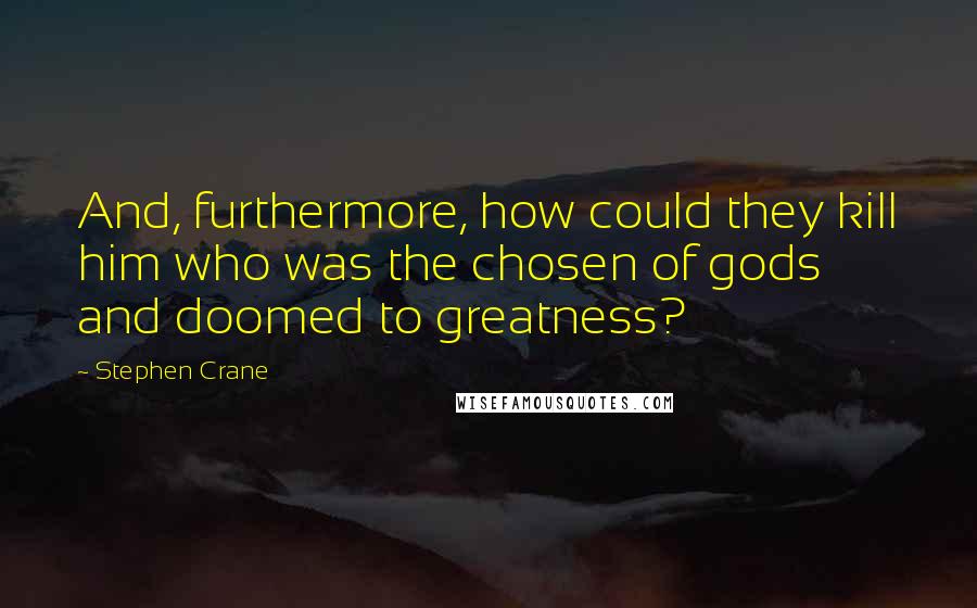 Stephen Crane Quotes: And, furthermore, how could they kill him who was the chosen of gods and doomed to greatness?