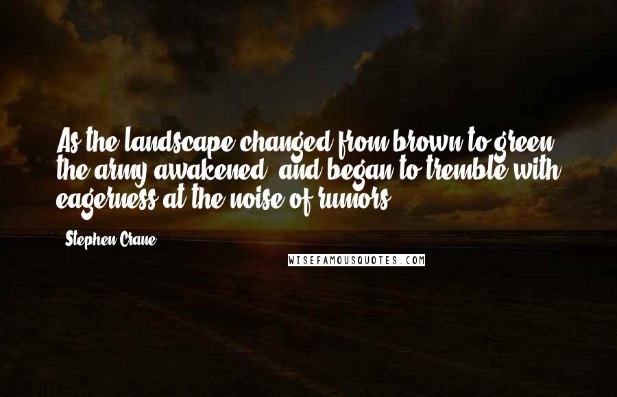 Stephen Crane Quotes: As the landscape changed from brown to green, the army awakened, and began to tremble with eagerness at the noise of rumors.