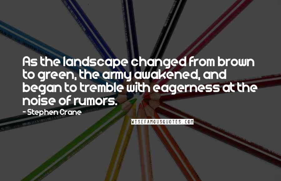 Stephen Crane Quotes: As the landscape changed from brown to green, the army awakened, and began to tremble with eagerness at the noise of rumors.