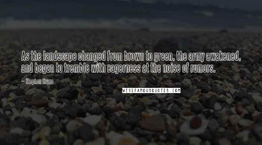 Stephen Crane Quotes: As the landscape changed from brown to green, the army awakened, and began to tremble with eagerness at the noise of rumors.