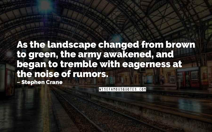 Stephen Crane Quotes: As the landscape changed from brown to green, the army awakened, and began to tremble with eagerness at the noise of rumors.