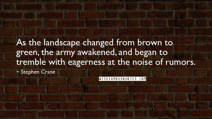 Stephen Crane Quotes: As the landscape changed from brown to green, the army awakened, and began to tremble with eagerness at the noise of rumors.
