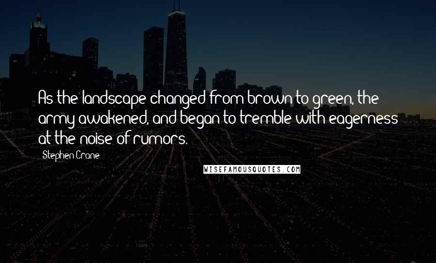 Stephen Crane Quotes: As the landscape changed from brown to green, the army awakened, and began to tremble with eagerness at the noise of rumors.