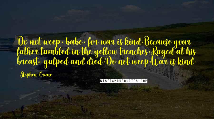 Stephen Crane Quotes: Do not weep, babe, for war is kind.Because your father tumbled in the yellow trenches,Raged at his breast, gulped and died,Do not weep.War is kind.