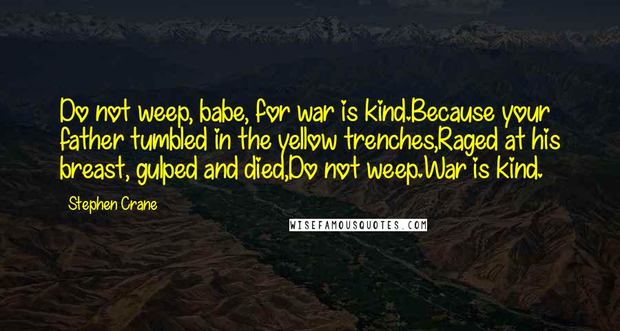 Stephen Crane Quotes: Do not weep, babe, for war is kind.Because your father tumbled in the yellow trenches,Raged at his breast, gulped and died,Do not weep.War is kind.