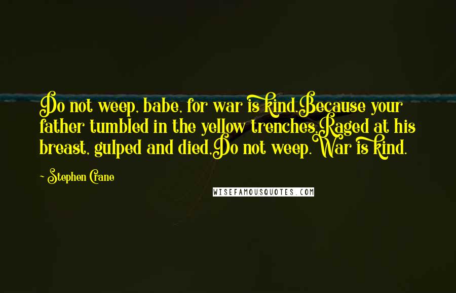 Stephen Crane Quotes: Do not weep, babe, for war is kind.Because your father tumbled in the yellow trenches,Raged at his breast, gulped and died,Do not weep.War is kind.