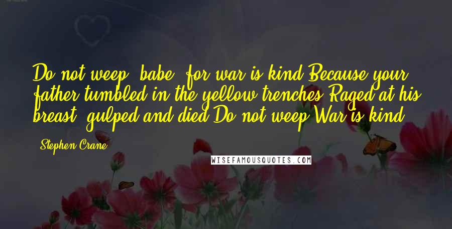 Stephen Crane Quotes: Do not weep, babe, for war is kind.Because your father tumbled in the yellow trenches,Raged at his breast, gulped and died,Do not weep.War is kind.