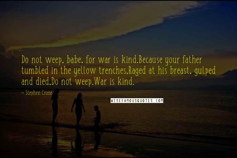 Stephen Crane Quotes: Do not weep, babe, for war is kind.Because your father tumbled in the yellow trenches,Raged at his breast, gulped and died,Do not weep.War is kind.