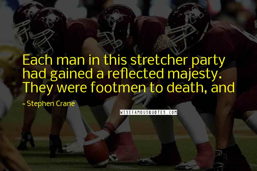 Stephen Crane Quotes: Each man in this stretcher party had gained a reflected majesty. They were footmen to death, and