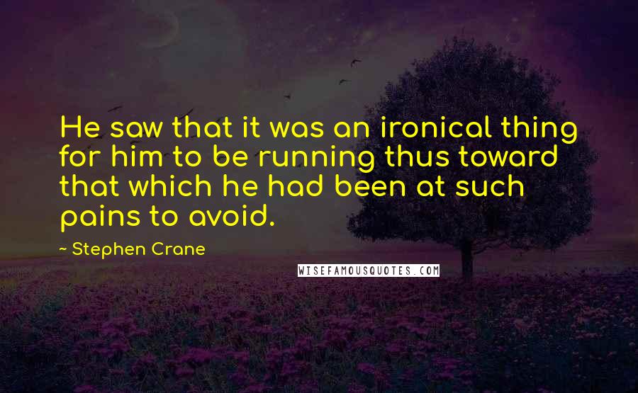 Stephen Crane Quotes: He saw that it was an ironical thing for him to be running thus toward that which he had been at such pains to avoid.