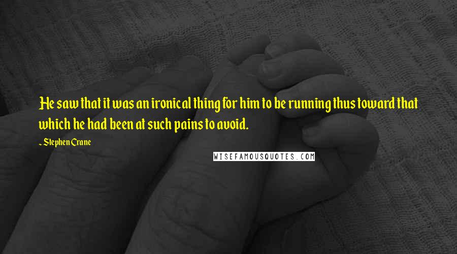 Stephen Crane Quotes: He saw that it was an ironical thing for him to be running thus toward that which he had been at such pains to avoid.