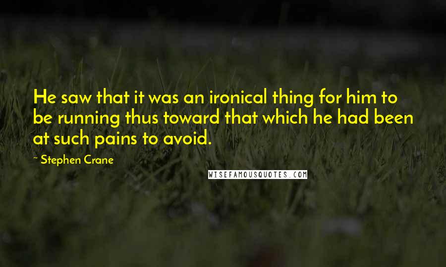 Stephen Crane Quotes: He saw that it was an ironical thing for him to be running thus toward that which he had been at such pains to avoid.