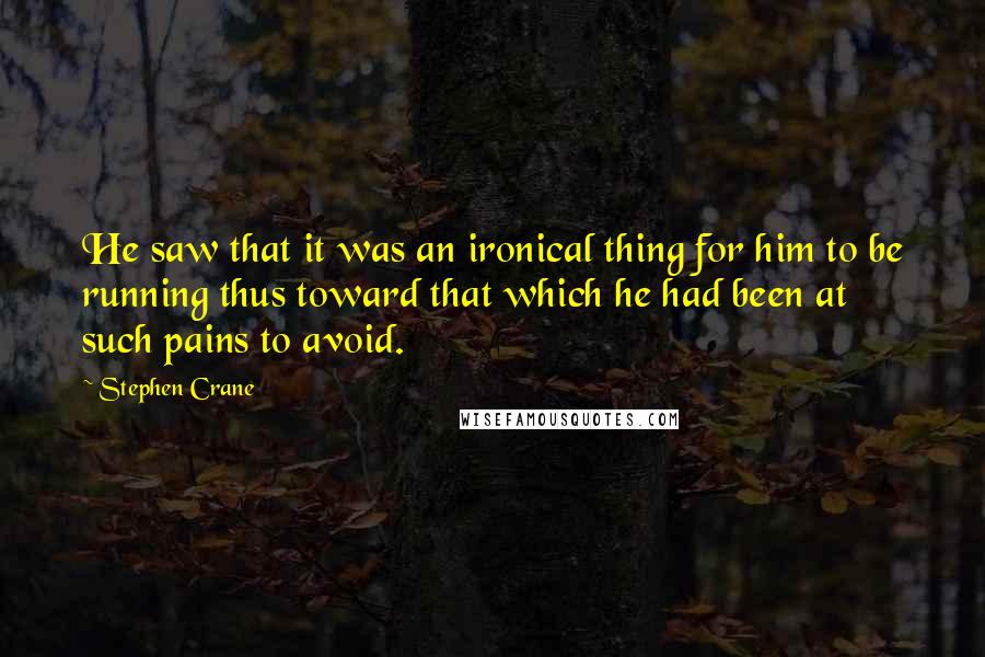 Stephen Crane Quotes: He saw that it was an ironical thing for him to be running thus toward that which he had been at such pains to avoid.