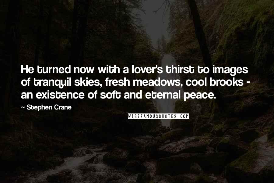 Stephen Crane Quotes: He turned now with a lover's thirst to images of tranquil skies, fresh meadows, cool brooks -  an existence of soft and eternal peace.