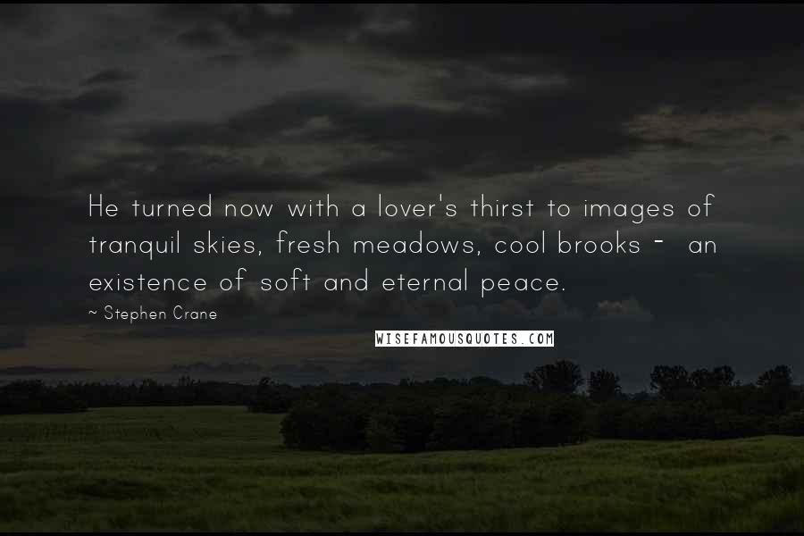 Stephen Crane Quotes: He turned now with a lover's thirst to images of tranquil skies, fresh meadows, cool brooks -  an existence of soft and eternal peace.