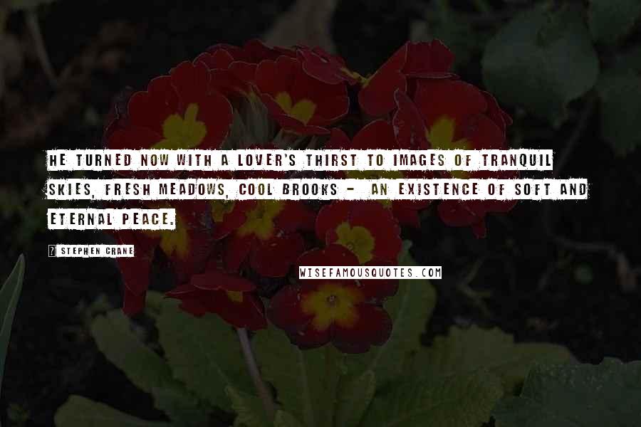 Stephen Crane Quotes: He turned now with a lover's thirst to images of tranquil skies, fresh meadows, cool brooks -  an existence of soft and eternal peace.