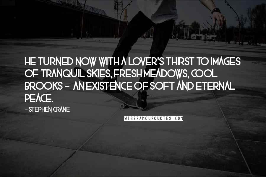 Stephen Crane Quotes: He turned now with a lover's thirst to images of tranquil skies, fresh meadows, cool brooks -  an existence of soft and eternal peace.