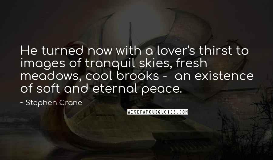 Stephen Crane Quotes: He turned now with a lover's thirst to images of tranquil skies, fresh meadows, cool brooks -  an existence of soft and eternal peace.