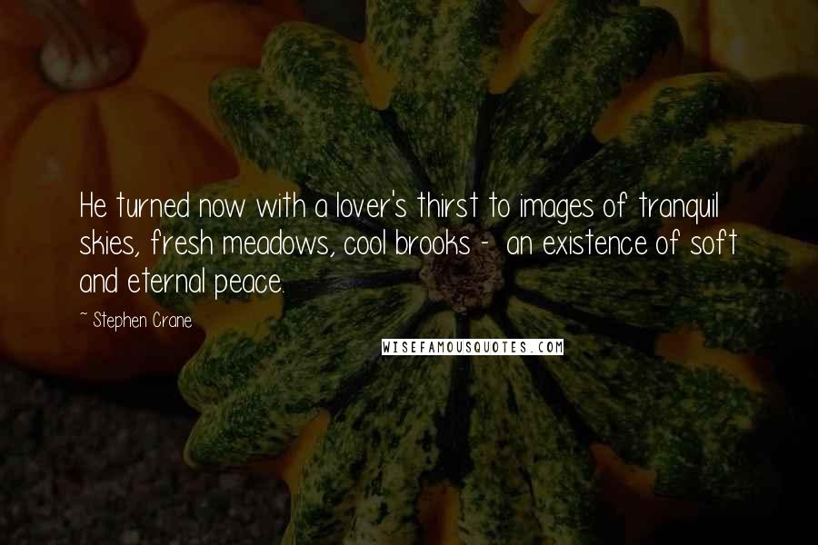 Stephen Crane Quotes: He turned now with a lover's thirst to images of tranquil skies, fresh meadows, cool brooks -  an existence of soft and eternal peace.