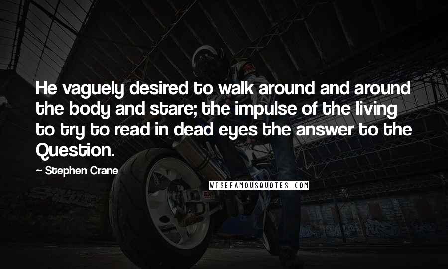 Stephen Crane Quotes: He vaguely desired to walk around and around the body and stare; the impulse of the living to try to read in dead eyes the answer to the Question.