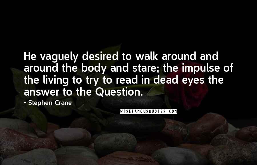 Stephen Crane Quotes: He vaguely desired to walk around and around the body and stare; the impulse of the living to try to read in dead eyes the answer to the Question.
