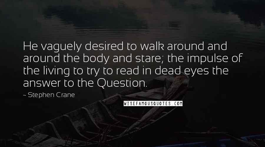 Stephen Crane Quotes: He vaguely desired to walk around and around the body and stare; the impulse of the living to try to read in dead eyes the answer to the Question.