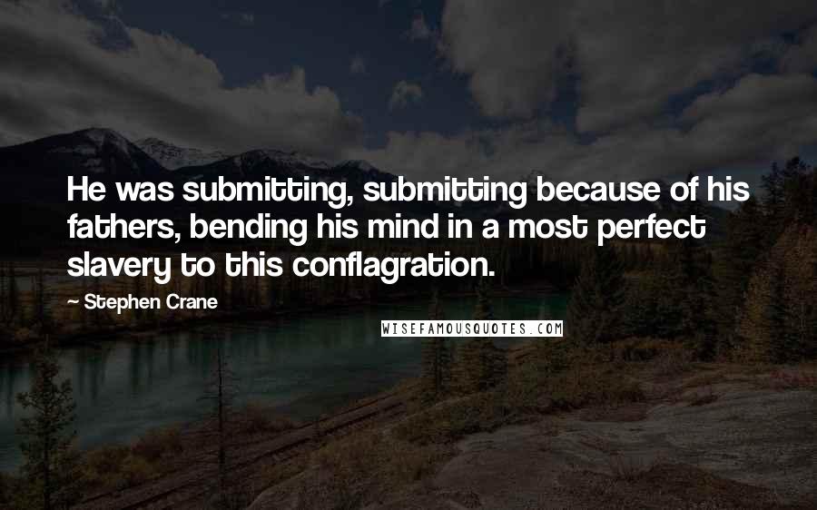 Stephen Crane Quotes: He was submitting, submitting because of his fathers, bending his mind in a most perfect slavery to this conflagration.