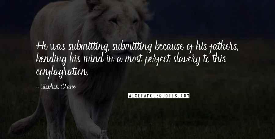 Stephen Crane Quotes: He was submitting, submitting because of his fathers, bending his mind in a most perfect slavery to this conflagration.