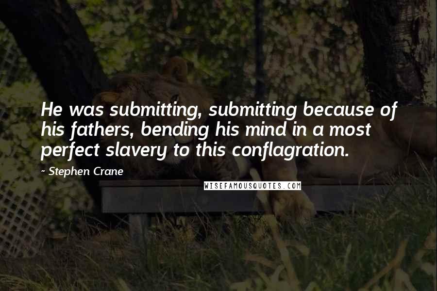 Stephen Crane Quotes: He was submitting, submitting because of his fathers, bending his mind in a most perfect slavery to this conflagration.