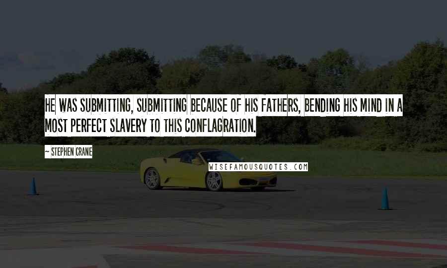 Stephen Crane Quotes: He was submitting, submitting because of his fathers, bending his mind in a most perfect slavery to this conflagration.