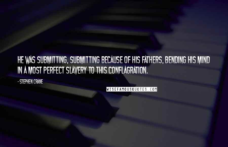 Stephen Crane Quotes: He was submitting, submitting because of his fathers, bending his mind in a most perfect slavery to this conflagration.