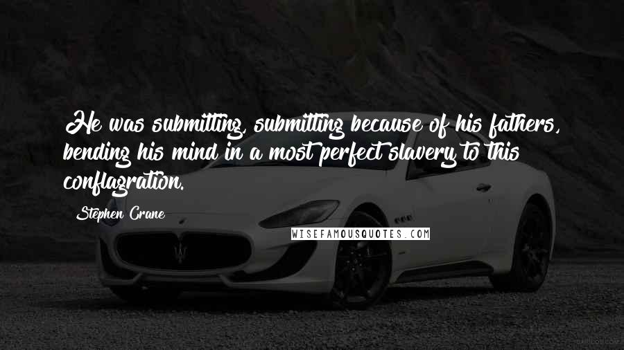 Stephen Crane Quotes: He was submitting, submitting because of his fathers, bending his mind in a most perfect slavery to this conflagration.