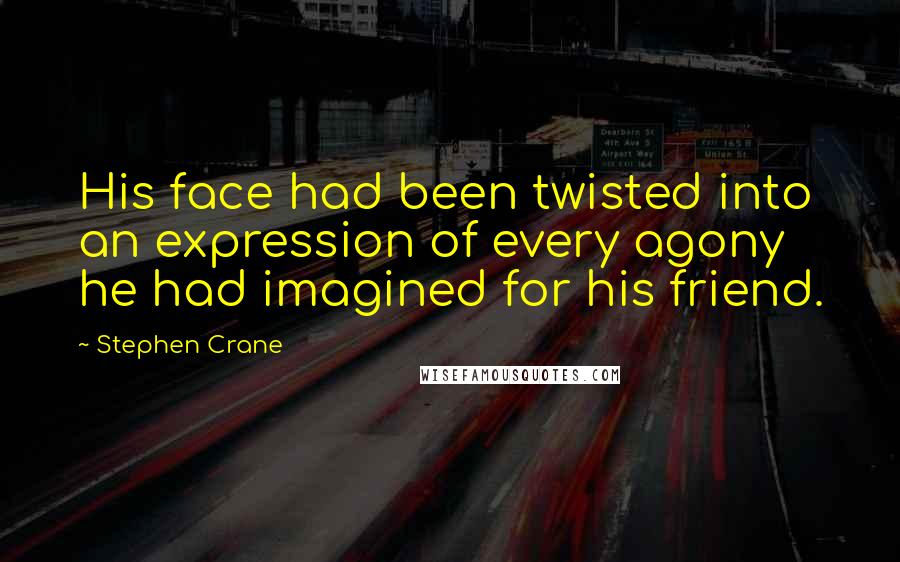 Stephen Crane Quotes: His face had been twisted into an expression of every agony he had imagined for his friend.