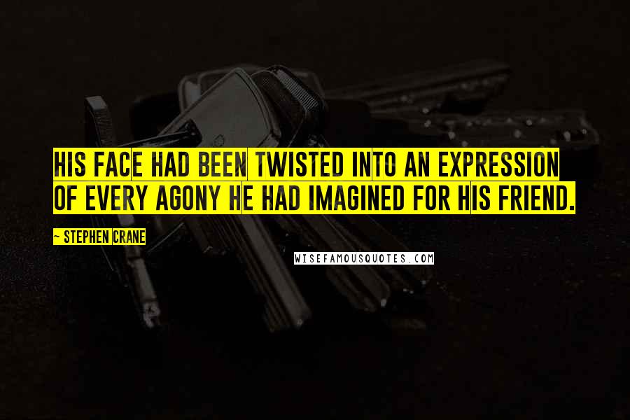 Stephen Crane Quotes: His face had been twisted into an expression of every agony he had imagined for his friend.